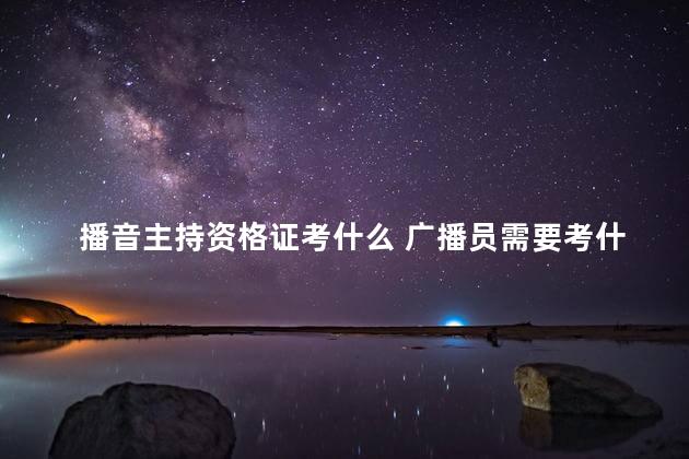 播音主持资格证考什么 广播员需要考什么证吗